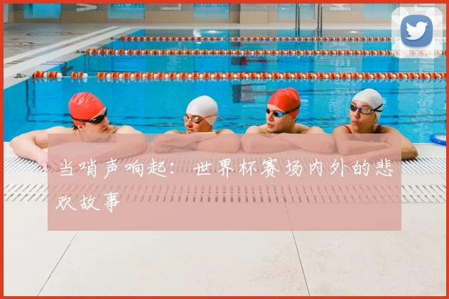 当哨声响起:世界杯赛场内外的悲欢故事