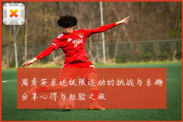 周秀英亲述极限运动的挑战与乐趣分享心得与经验之旅