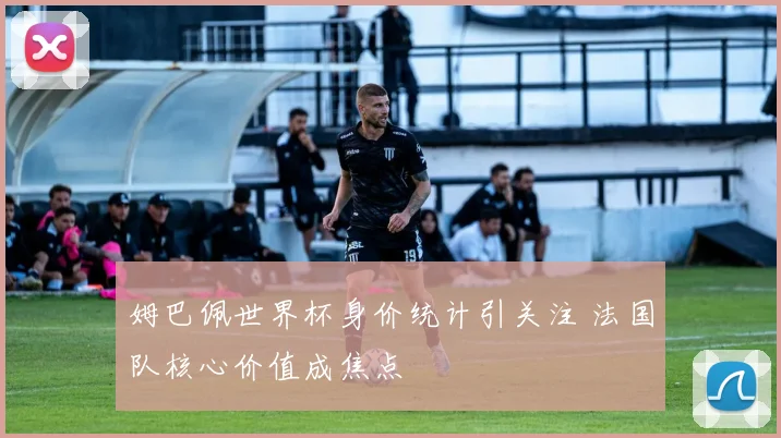 姆巴佩世界杯身价统计引关注 法国队核心价值成焦点