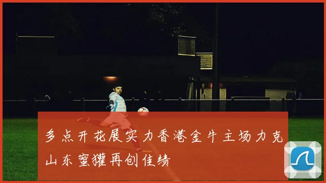 多点开花展实力香港金牛主场力克山东蜜獾再创佳绩