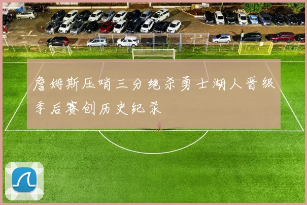 詹姆斯压哨三分绝杀勇士湖人晋级季后赛创历史纪录