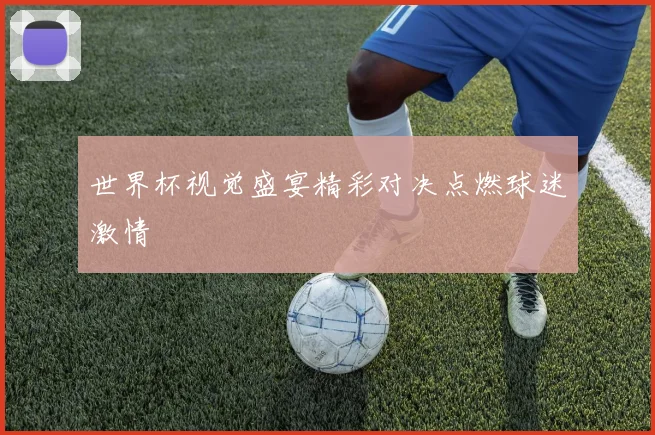 世界杯视觉盛宴精彩对决点燃球迷激情