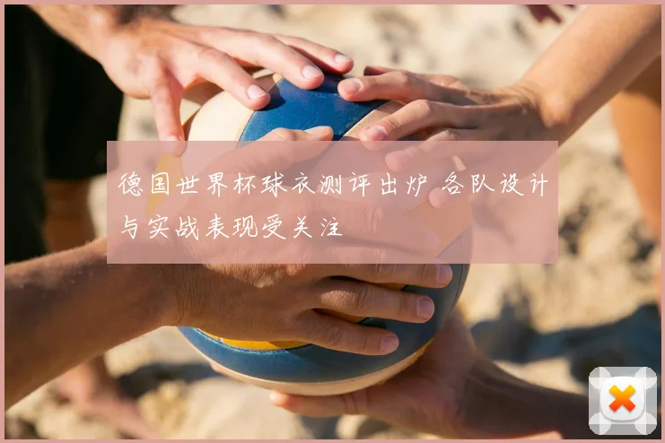 德国世界杯球衣测评出炉 各队设计与实战表现受关注