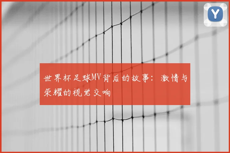 世界杯足球MV背后的故事：激情与荣耀的视觉交响