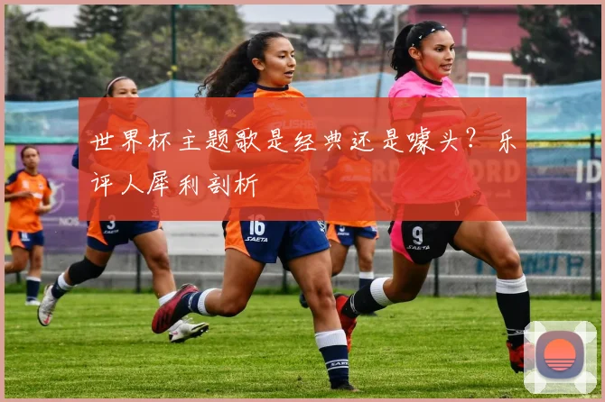 世界杯主题歌是经典还是噱头?乐评人犀利剖析