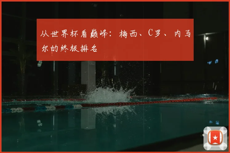 从世界杯看巅峰:梅西、C罗、内马尔的终极排名