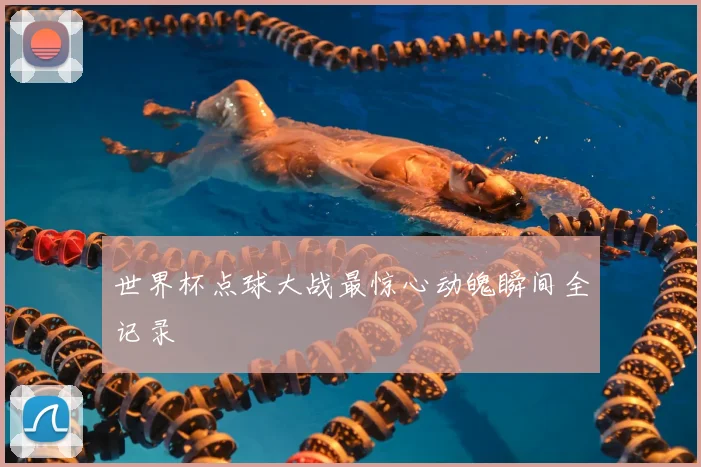 世界杯点球大战最惊心动魄瞬间全记录