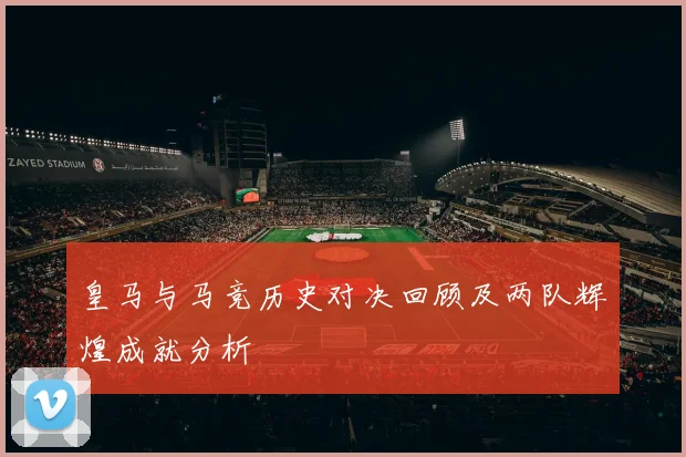 皇马与马竞历史对决回顾及两队辉煌成就分析
