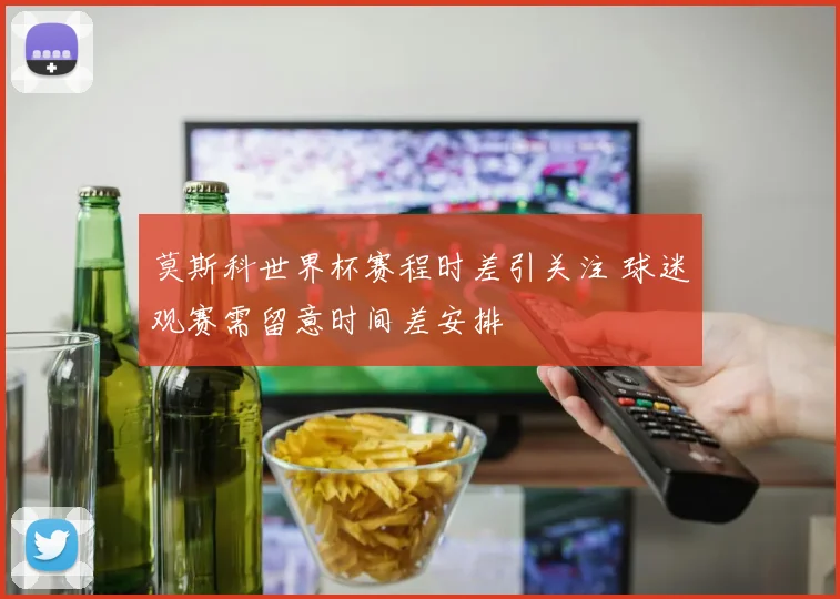莫斯科世界杯赛程时差引关注 球迷观赛需留意时间差安排