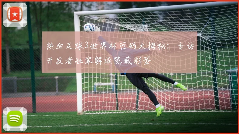 热血足球3世界杯密码大揭秘:专访开发者独家解读隐藏彩蛋