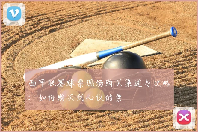 西甲联赛球票现场购买渠道与攻略:如何购买到心仪的票