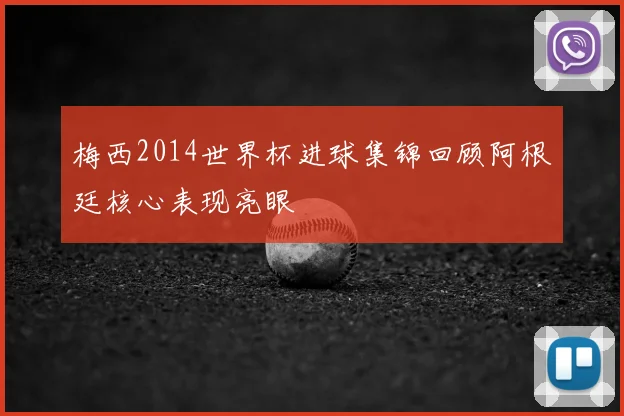 梅西2014世界杯进球集锦回顾阿根廷核心表现亮眼