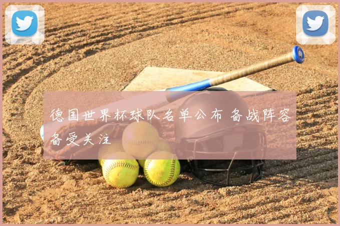 德国世界杯球队名单公布 备战阵容备受关注