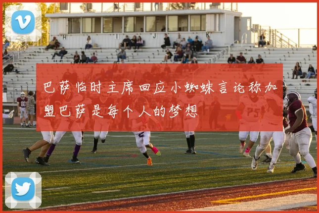 巴萨临时主席回应小蜘蛛言论称加盟巴萨是每个人的梦想