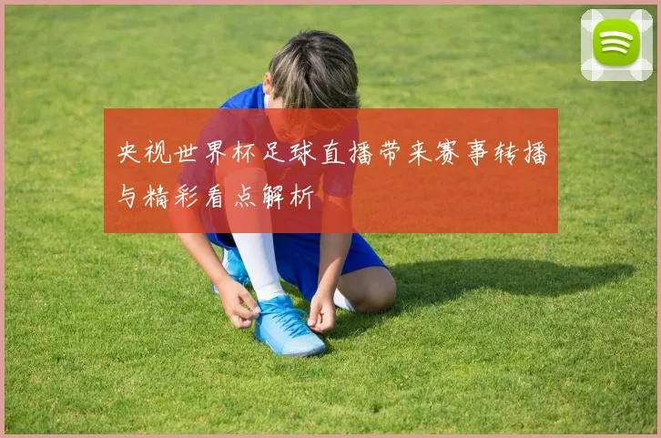 央视世界杯足球直播带来赛事转播与精彩看点解析