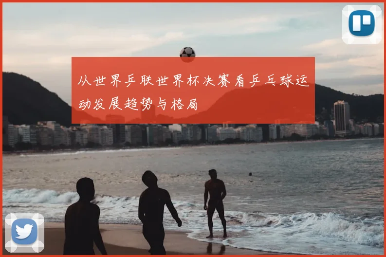 从世界乒联世界杯决赛看乒乓球运动发展趋势与格局