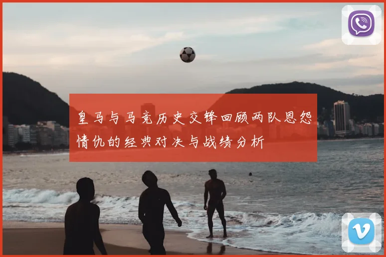 皇马与马竞历史交锋回顾两队恩怨情仇的经典对决与战绩分析