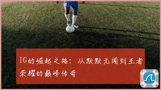 IG的崛起之路：从默默无闻到王者荣耀的巅峰传奇
