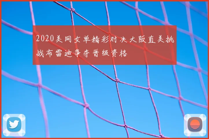 2020美网女单精彩对决大阪直美挑战布雷迪争夺晋级资格