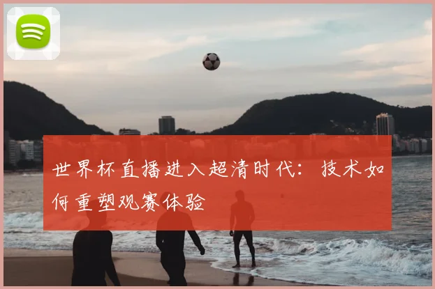 世界杯直播进入超清时代：技术如何重塑观赛体验