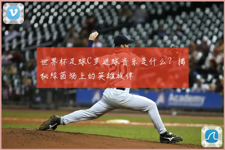 世界杯足球C罗进球音乐是什么?揭秘绿茵场上的英雄旋律