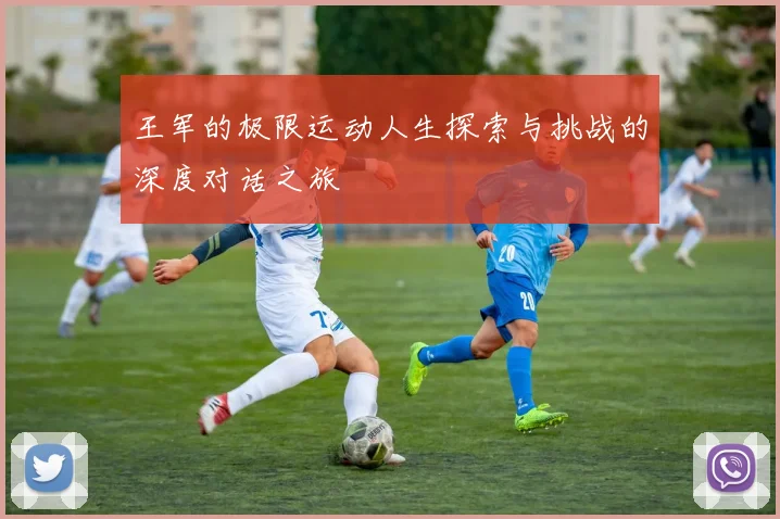 王军的极限运动人生探索与挑战的深度对话之旅