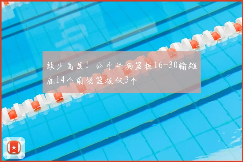 缺少高度！公牛半场篮板16-30输雄鹿14个前场篮板仅3个