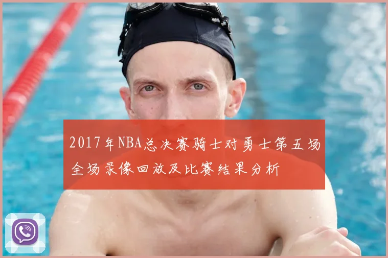 2017年NBA总决赛骑士对勇士第五场全场录像回放及比赛结果分析