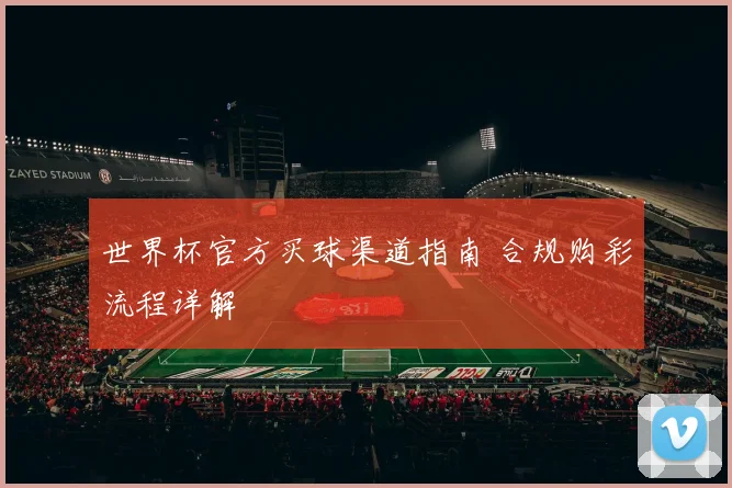 世界杯官方买球渠道指南 合规购彩流程详解