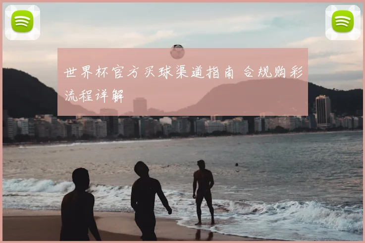 世界杯官方买球渠道指南 合规购彩流程详解