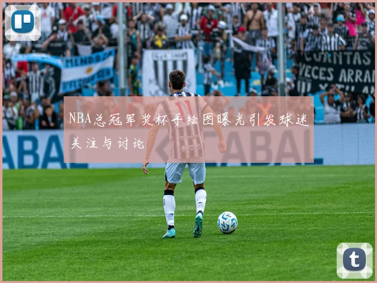 NBA总冠军奖杯手绘图曝光引发球迷关注与讨论