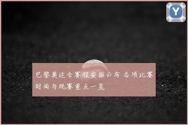 巴黎奥运会赛程安排公布 各项比赛时间与观赛重点一览