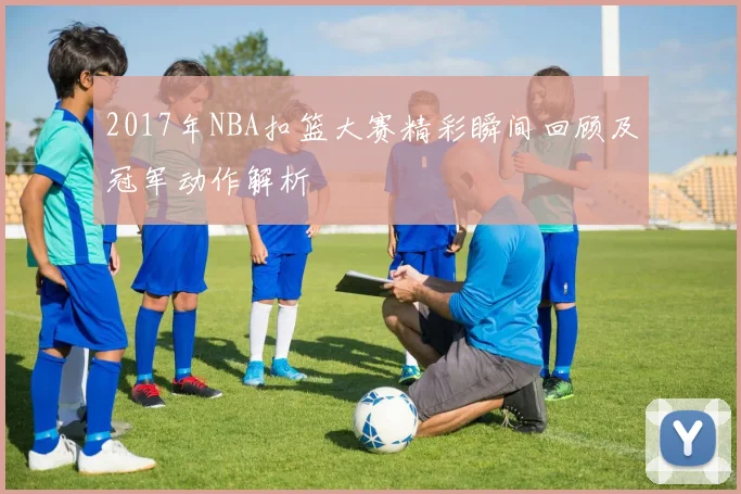 2017年NBA扣篮大赛精彩瞬间回顾及冠军动作解析