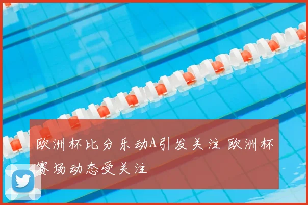 欧洲杯比分乐动A引发关注 欧洲杯赛场动态受关注