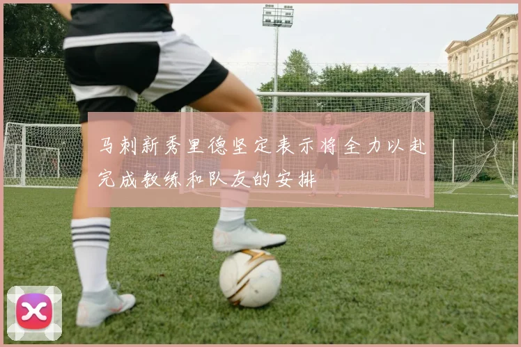 马刺新秀里德坚定表示将全力以赴完成教练和队友的安排