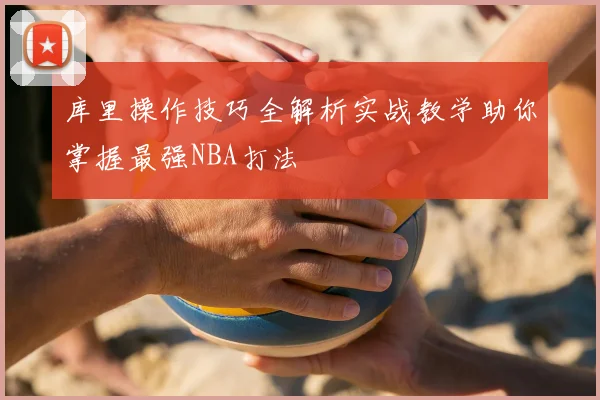 库里操作技巧全解析实战教学助你掌握最强NBA打法