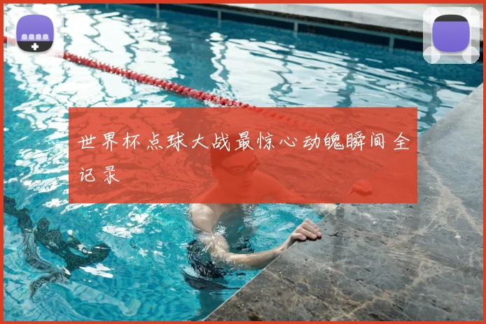 世界杯点球大战最惊心动魄瞬间全记录