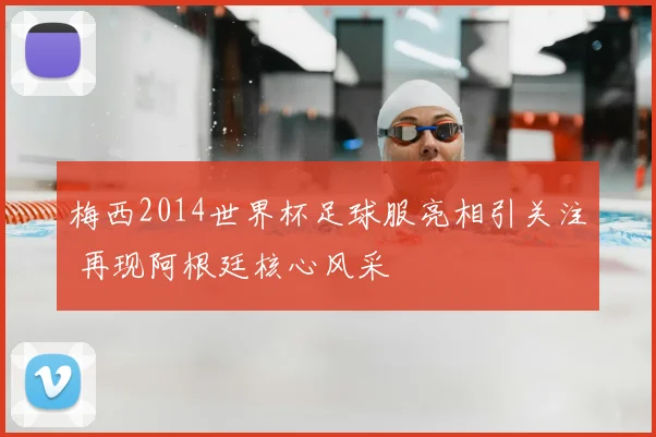 梅西2014世界杯足球服亮相引关注 再现阿根廷核心风采
