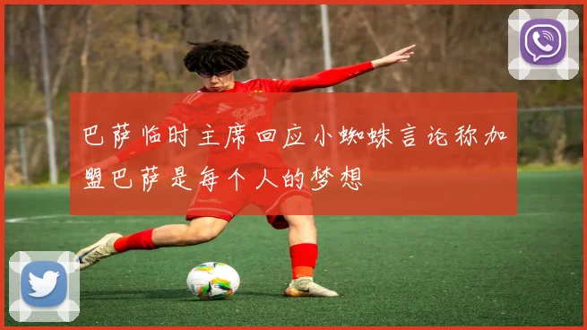 巴萨临时主席回应小蜘蛛言论称加盟巴萨是每个人的梦想