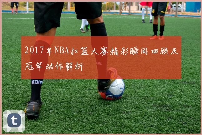 2017年NBA扣篮大赛精彩瞬间回顾及冠军动作解析