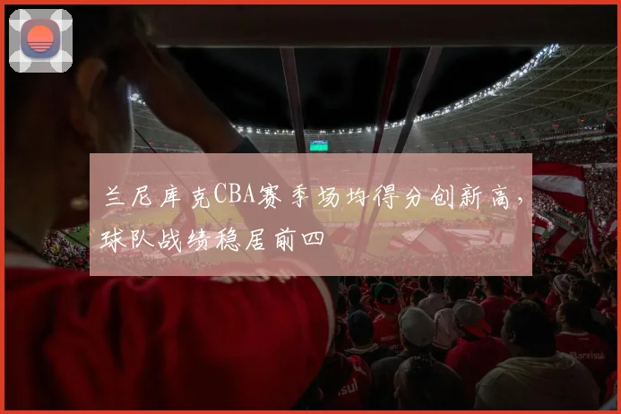 兰尼库克CBA赛季场均得分创新高，球队战绩稳居前四