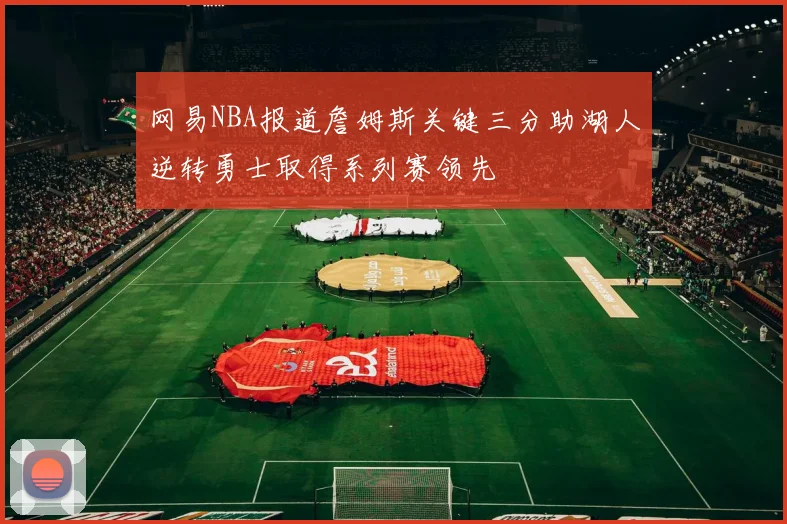 网易NBA报道詹姆斯关键三分助湖人逆转勇士取得系列赛领先