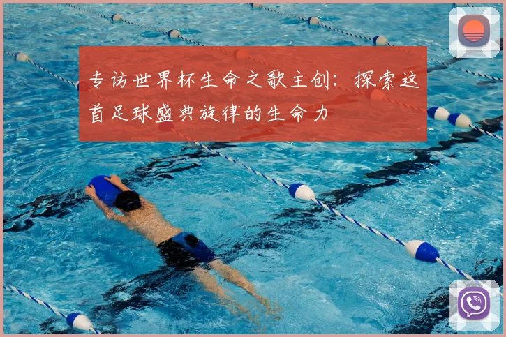 专访世界杯生命之歌主创:探索这首足球盛典旋律的生命力