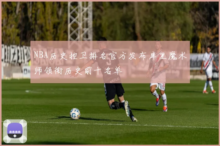 NBA历史控卫排名官方发布库里魔术师领衔历史前十名单
