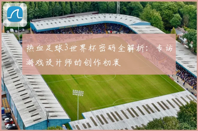 热血足球3世界杯密码全解析:专访游戏设计师的创作初衷