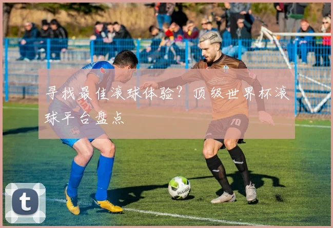 寻找最佳滚球体验?顶级世界杯滚球平台盘点