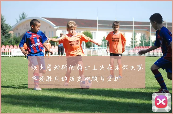 缺少詹姆斯的骑士上次在东部决赛单场胜利的历史回顾与分析