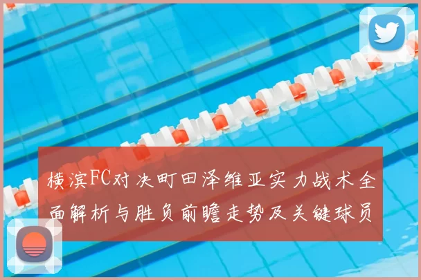横滨FC对决町田泽维亚实力战术全面解析与胜负前瞻走势及关键球员观察