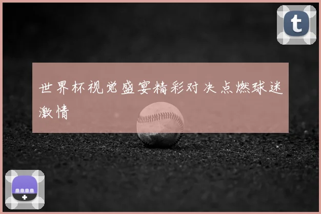 世界杯视觉盛宴精彩对决点燃球迷激情