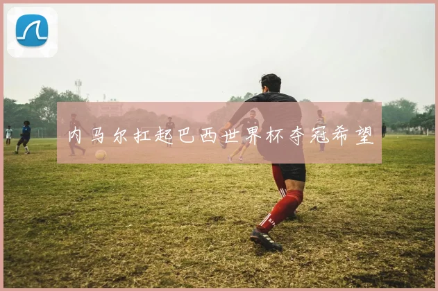 内马尔扛起巴西世界杯夺冠希望